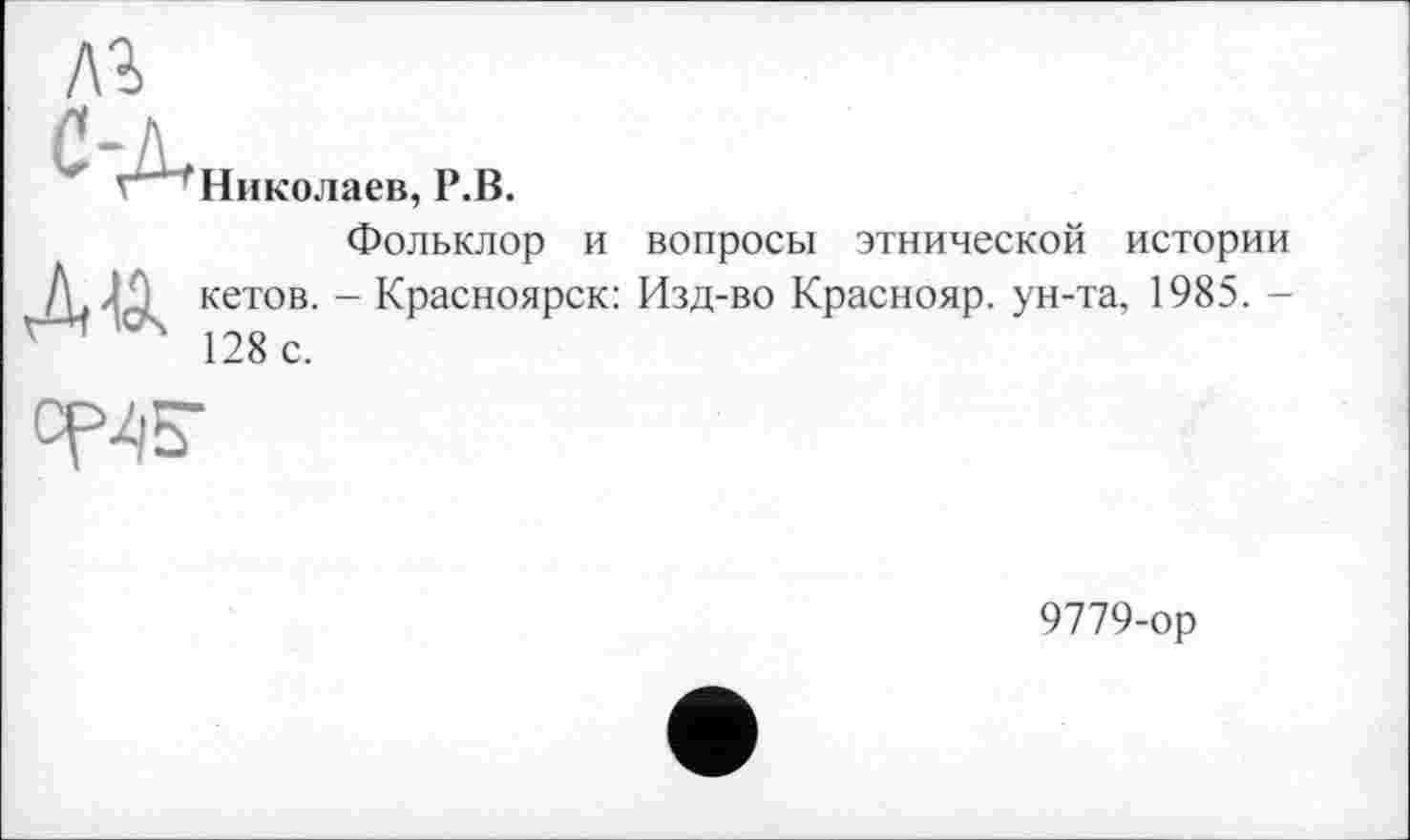 ﻿Николаев, Р.В.
Ай
Фольклор и вопросы этнической истории кетов. - Красноярск: Изд-во Краснояр. ун-та, 1985. -128 с.

9779-ор